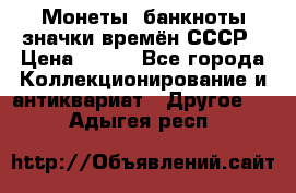 Монеты, банкноты,значки времён СССР › Цена ­ 200 - Все города Коллекционирование и антиквариат » Другое   . Адыгея респ.